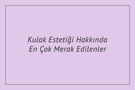 Kulak Estetiği Hakkında En Çok Merak Edilenler