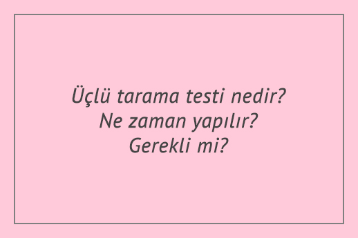 Üçlü tarama testi nedir? Ne zaman yapılır? Gerekli mi?