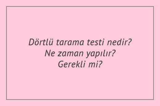 Dörtlü tarama testi nedir? Ne zaman yapılır? Gerekli mi?