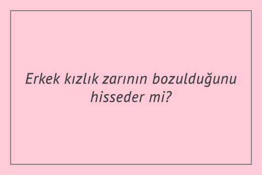 Erkek kızlık zarının bozulduğunu hisseder mi?