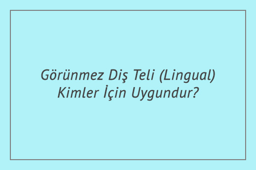 Görünmez Diş Teli (Lingual) Kimler İçin Uygundur?