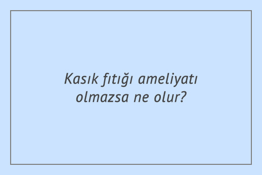 Kasık fıtığı ameliyatı olmazsa ne olur?