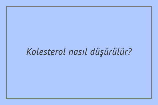 Kolesterol nasıl düşürülür?