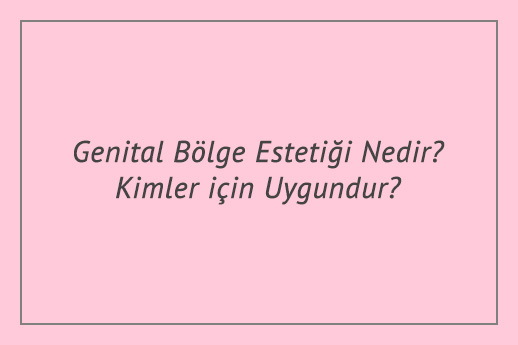 Genital Bölge Estetiği Nedir? Kimler için Uygundur?