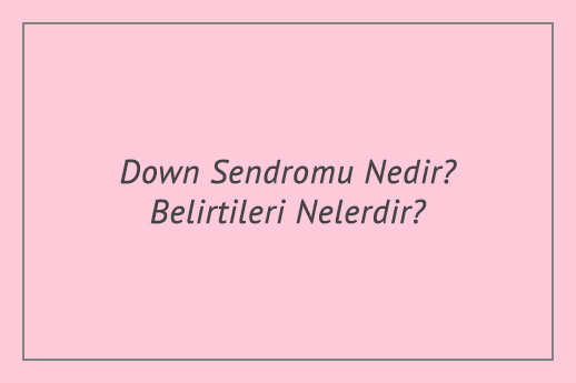 Down Sendromu Nedir? Belirtileri Nelerdir?