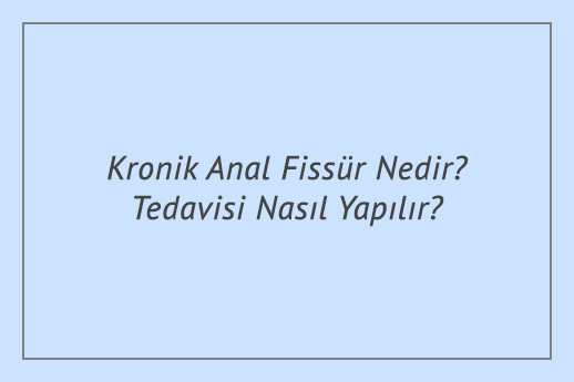 Kronik Anal Fissür Nedir? Tedavisi Nasıl Yapılır?