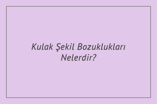 Kulak Şekil Bozuklukları Nelerdir?