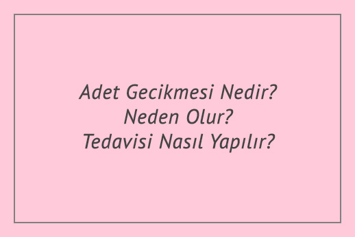 Adet Gecikmesi Nedir? Neden Olur? Tedavisi Nasıl Yapılır?