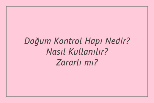 Doğum Kontrol Hapı Nedir? Nasıl Kullanılır? Zararlı mı?