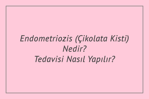 Endometriozis (Çikolata Kisti) Nedir? Tedavisi Nasıl Yapılır?