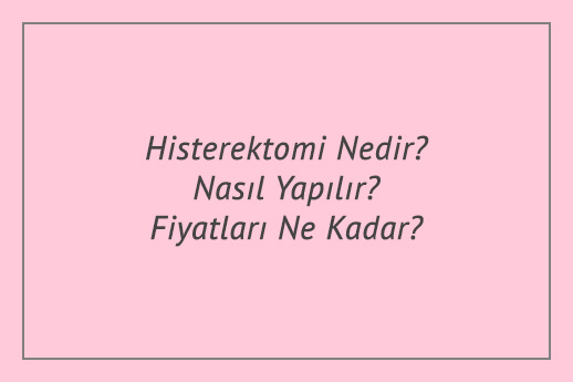 Histerektomi Nedir? Nasıl Yapılır? Fiyatları Ne Kadar?