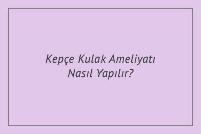 Kepçe Kulak Ameliyatı Nasıl Yapılır?