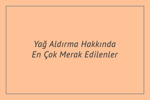 Yağ Aldırma Hakkında En Çok Merak Edilenler