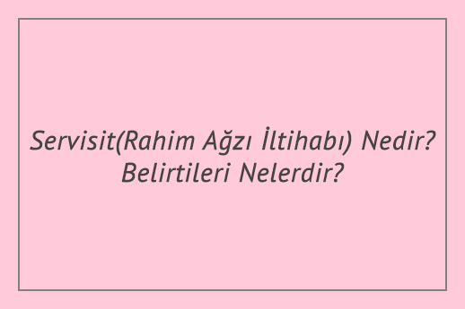 Servisit (Rahim Ağzı İltihabı) Nedir? Belirtileri Nelerdir?