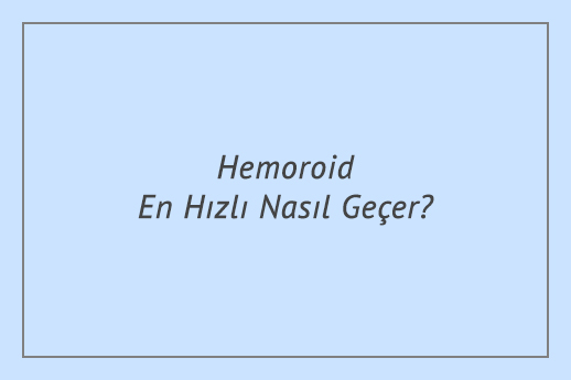 Hemoroid En Hızlı Nasıl Geçer?
