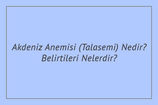 Akdeniz Anemisi (Talasemi) Nedir? Belirtileri Nelerdir?