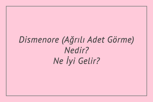 Dismenore (Ağrılı Adet Görme) Nedir? Ne İyi Gelir?