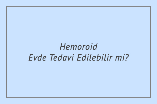 Hemoroid Evde Tedavi Edilebilir mi?