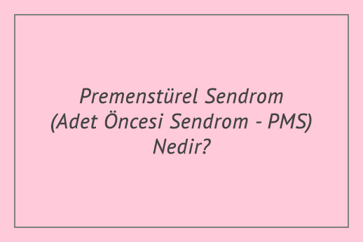 Premenstürel Sendrom (Adet Öncesi Sendrom - PMS) Nedir?
