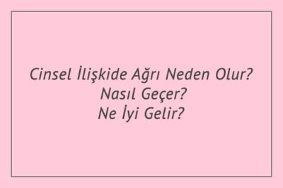 Cinsel İlişkide Ağrı Neden Olur? Nasıl Geçer? Ne İyi Gelir?