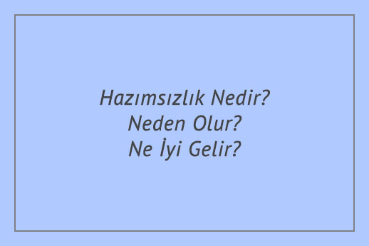 Hazımsızlık Nedir? Neden Olur? Ne İyi Gelir?