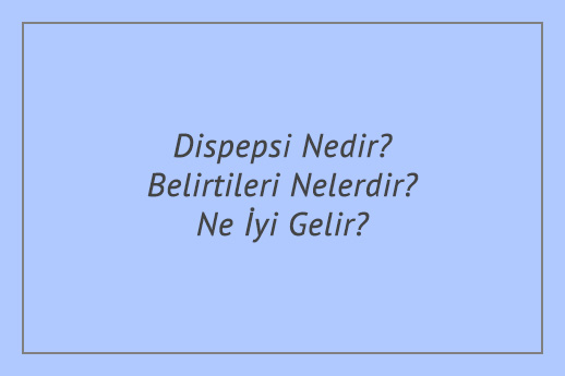 Dispepsi Nedir? Belirtileri Nelerdir? Ne İyi Gelir?