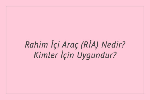 Rahim İçi Araç (RİA) Nedir Kimler İçin Uygundur