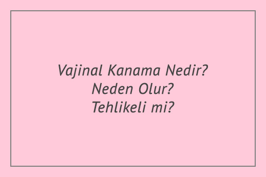 Vajinal Kanama Nedir? Neden Olur? Tehlikeli mi?