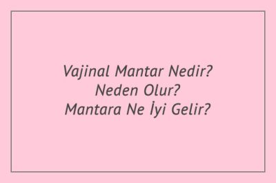 Vajinal Mantar Nedir? Neden Olur? Mantara Ne İyi Gelir?