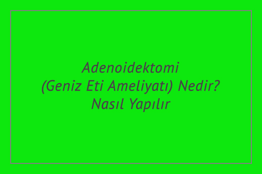 Adenoidektomi (Geniz Eti Ameliyatı) Nedir? Nasıl Yapılır?