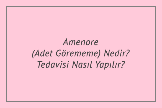 Amenore (Adet Görememe) Nedir? Tedavisi Nasıl Yapılır?