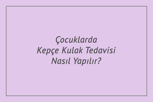 Çocuklarda Kepçe Kulak Tedavisi Nasıl Yapılır?