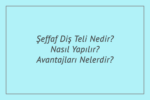 Şeffaf Diş Teli Nedir? Nasıl Yapılır? Avantajları Nelerdir?