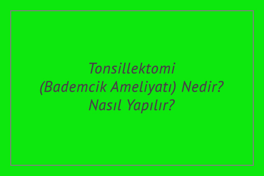 Tonsillektomi (Bademcik Ameliyatı) Nedir? Nasıl Yapılır?