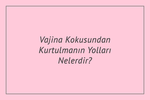 Vajina Kokusundan Kurtulmanın Yolları Nelerdir?