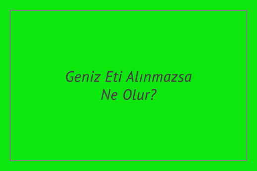 Geniz Eti Alınmazsa Ne Olur?