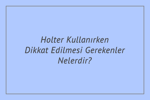 Holter Kullanırken Dikkat Edilmesi Gerekenler Nelerdir?