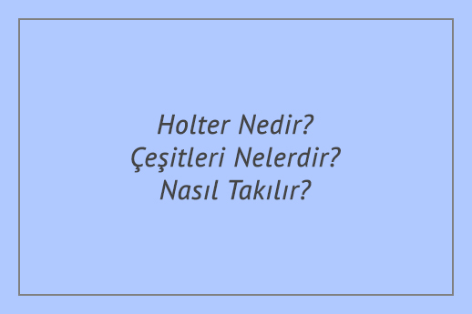 Holter Nedir? Çeşitleri Nelerdir? Nasıl Takılır?