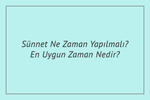 Sünnet Ne Zaman Yapılmalı? En Uygun Zaman Nedir?