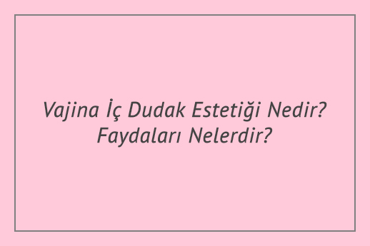 Vajina İç Dudak Estetiği Nedir? Faydaları Nelerdir?