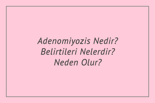 Adenomiyozis Nedir? Belirtileri Nelerdir? Neden Olur?