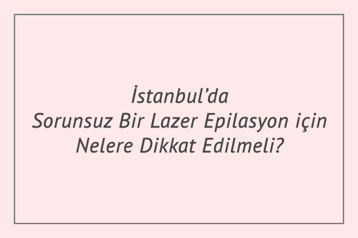 İstanbul’da Sorunsuz Bir Lazer Epilasyon için Nelere Dikkat Edilmeli?