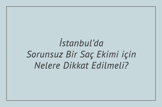 İstanbul’da Sorunsuz Bir Saç Ekimi için Nelere Dikkat Edilmeli?