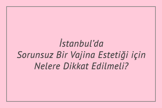 İstanbul’da Sorunsuz Bir Vajina Estetiği için Nelere Dikkat Edilmeli