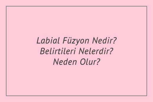 Labial Füzyon Nedir? Belirtileri Nelerdir? Neden Olur?