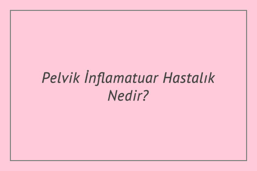 Pelvik İnflamatuar Hastalık Nedir?