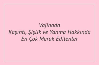 Vajinada Kaşıntı, Şişlik ve Yanma Hakkında En Çok Merak Edilenler