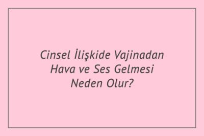 Cinsel İlişkide Vajinadan Hava ve Ses Gelmesi Neden Olur?