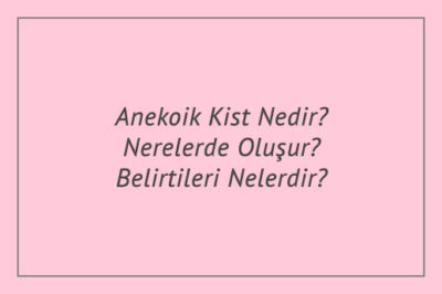 Anekoik Kist Nedir? Nerelerde Oluşur? Belirtileri Nelerdir?