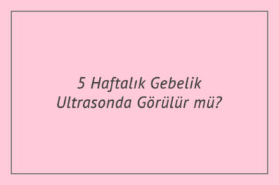5 Haftalık Gebelik Ultrasonda Görülür mü?